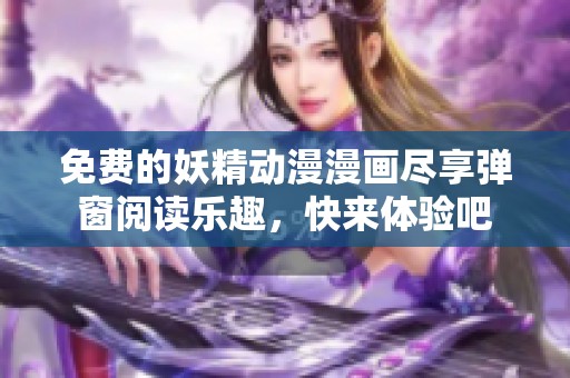 免费的妖精动漫漫画尽享弹窗阅读乐趣，快来体验吧