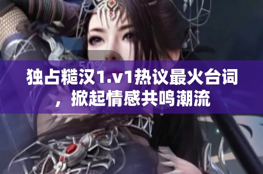 独占糙汉1.v1热议最火台词，掀起情感共鸣潮流