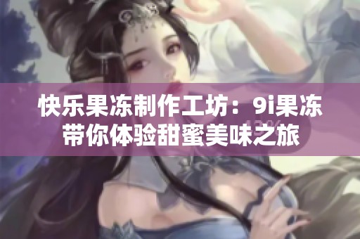快乐果冻制作工坊：9i果冻带你体验甜蜜美味之旅
