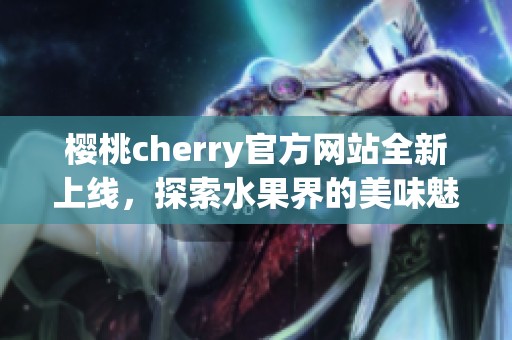 樱桃cherry官方网站全新上线，探索水果界的美味魅力！