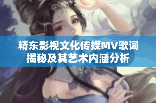 精东影视文化传媒MV歌词揭秘及其艺术内涵分析