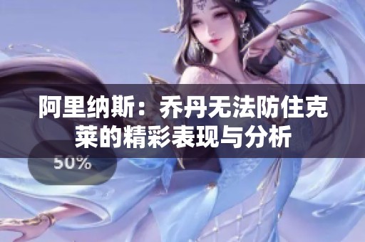 阿里纳斯：乔丹无法防住克莱的精彩表现与分析