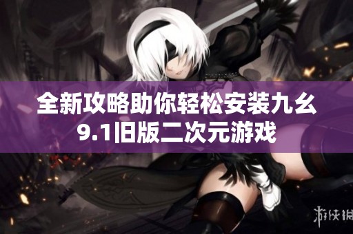 全新攻略助你轻松安装九幺9.1旧版二次元游戏