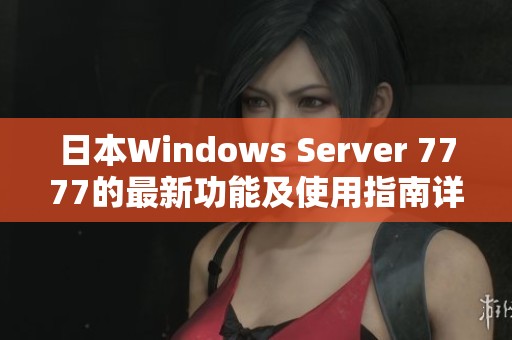 日本Windows Server 7777的最新功能及使用指南详解