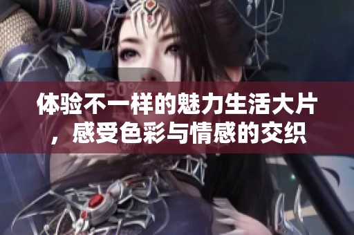 体验不一样的魅力生活大片，感受色彩与情感的交织