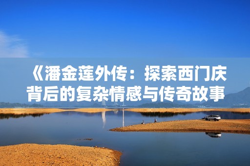 《潘金莲外传：探索西门庆背后的复杂情感与传奇故事》