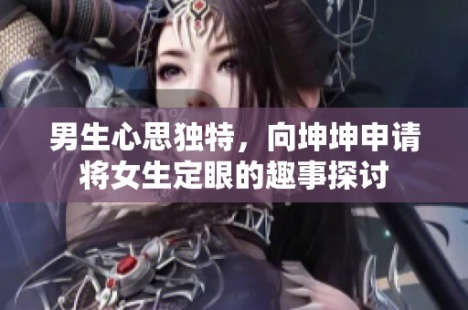 男生心思独特，向坤坤申请将女生定眼的趣事探讨