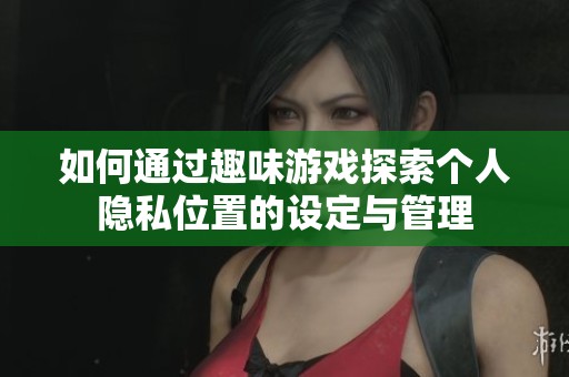 如何通过趣味游戏探索个人隐私位置的设定与管理