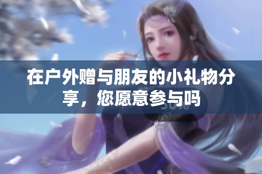 在户外赠与朋友的小礼物分享，您愿意参与吗