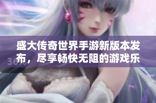 盛大传奇世界手游新版本发布，尽享畅快无阻的游戏乐趣
