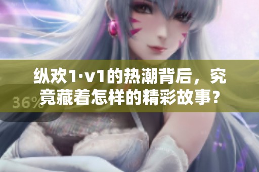 纵欢1·v1的热潮背后，究竟藏着怎样的精彩故事？