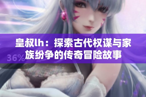 皇叔lh：探索古代权谋与家族纷争的传奇冒险故事