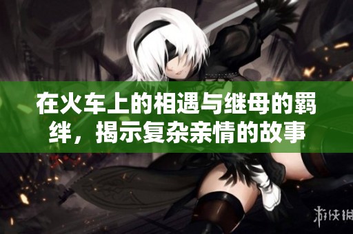在火车上的相遇与继母的羁绊，揭示复杂亲情的故事