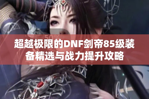 超越极限的DNF剑帝85级装备精选与战力提升攻略