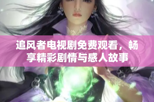 追风者电视剧免费观看，畅享精彩剧情与感人故事