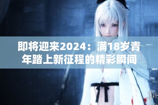 即将迎来2024：满18岁青年踏上新征程的精彩瞬间