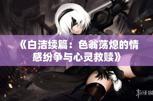 《白洁续篇：色翁荡熄的情感纷争与心灵救赎》