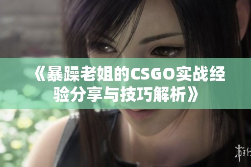 《暴躁老姐的CSGO实战经验分享与技巧解析》