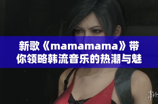 新歌《mamamama》带你领略韩流音乐的热潮与魅力