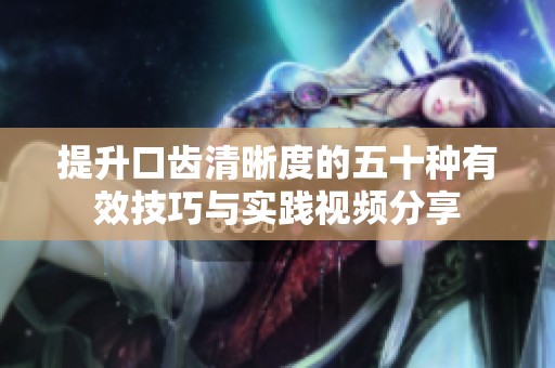 提升口齿清晰度的五十种有效技巧与实践视频分享