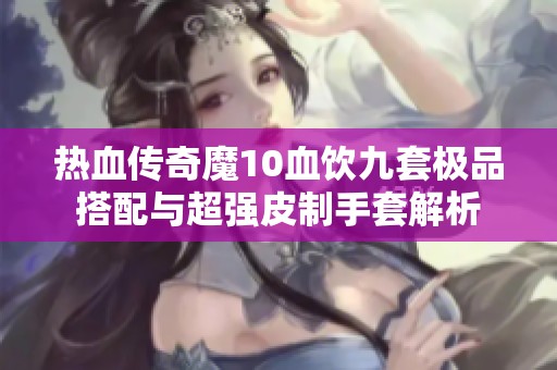 热血传奇魔10血饮九套极品搭配与超强皮制手套解析