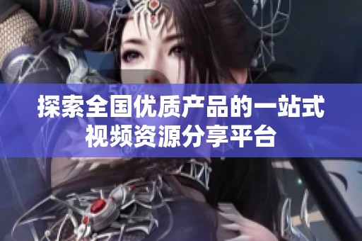探索全国优质产品的一站式视频资源分享平台