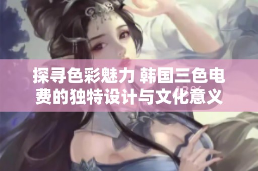 探寻色彩魅力 韩国三色电费的独特设计与文化意义