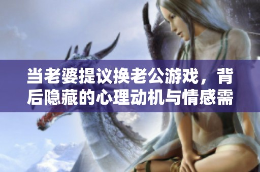 当老婆提议换老公游戏，背后隐藏的心理动机与情感需求分析