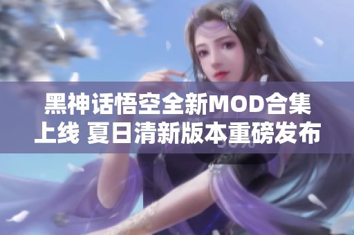黑神话悟空全新MOD合集上线 夏日清新版本重磅发布
