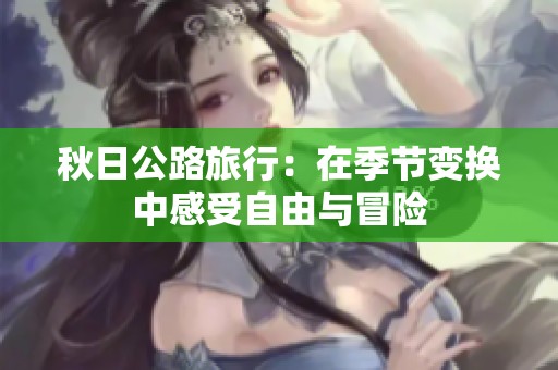 秋日公路旅行：在季节变换中感受自由与冒险
