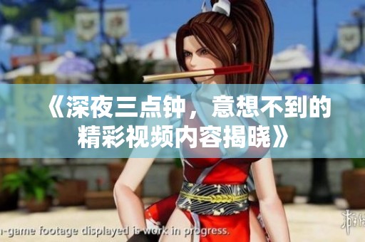 《深夜三点钟，意想不到的精彩视频内容揭晓》
