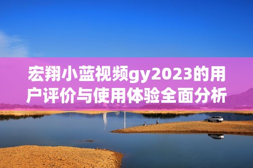 宏翔小蓝视频gy2023的用户评价与使用体验全面分析