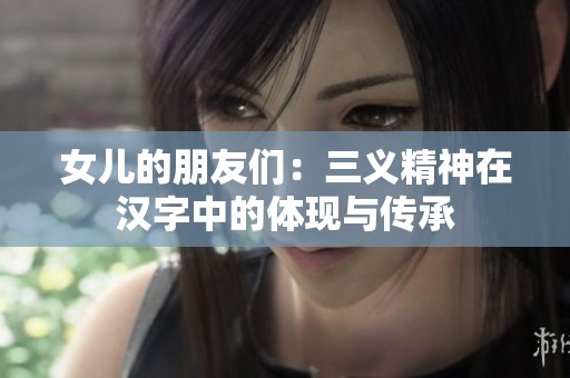 女儿的朋友们：三义精神在汉字中的体现与传承