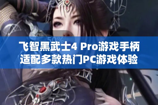飞智黑武士4 Pro游戏手柄适配多款热门PC游戏体验提升