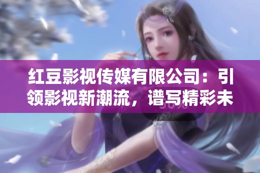 红豆影视传媒有限公司：引领影视新潮流，谱写精彩未来