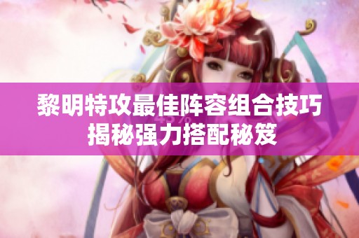 黎明特攻最佳阵容组合技巧 揭秘强力搭配秘笈