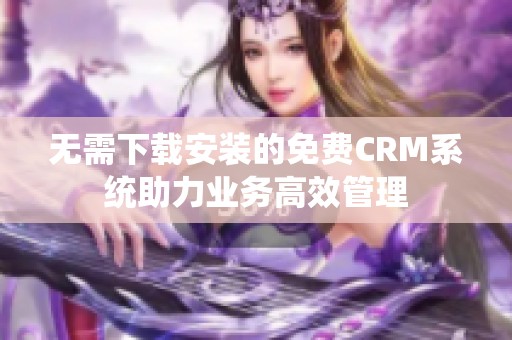 无需下载安装的免费CRM系统助力业务高效管理
