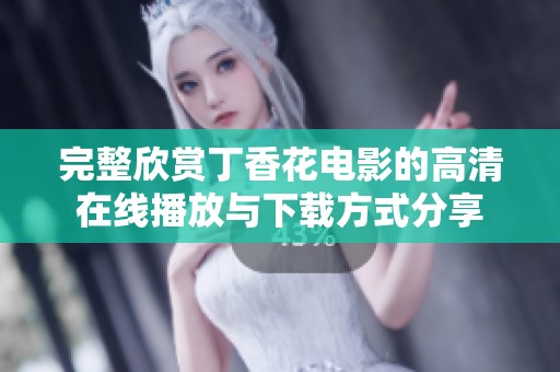 完整欣赏丁香花电影的高清在线播放与下载方式分享