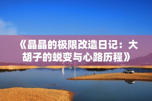 《晶晶的极限改造日记：大胡子的蜕变与心路历程》