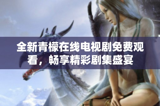 全新青檬在线电视剧免费观看，畅享精彩剧集盛宴