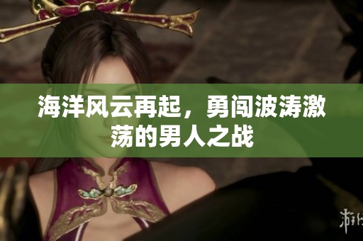 海洋风云再起，勇闯波涛激荡的男人之战