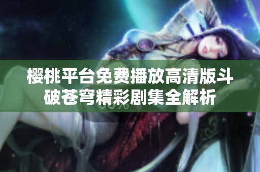 樱桃平台免费播放高清版斗破苍穹精彩剧集全解析