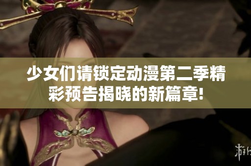 少女们请锁定动漫第二季精彩预告揭晓的新篇章!