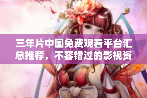 三年片中国免费观看平台汇总推荐，不容错过的影视资源