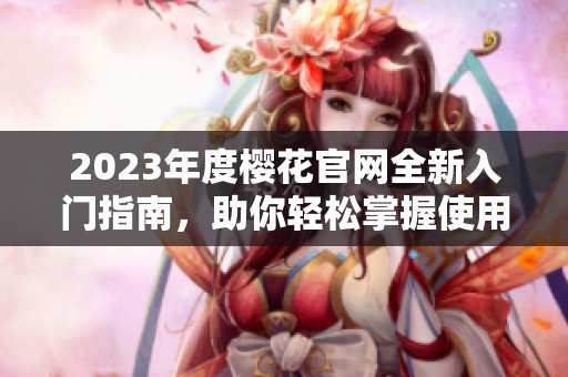 2023年度樱花官网全新入门指南，助你轻松掌握使用技巧