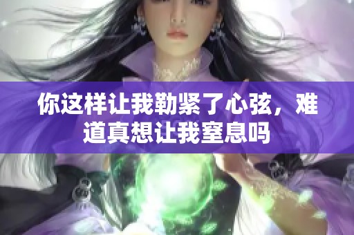 你这样让我勒紧了心弦，难道真想让我窒息吗