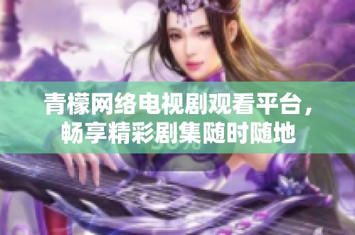 青檬网络电视剧观看平台，畅享精彩剧集随时随地