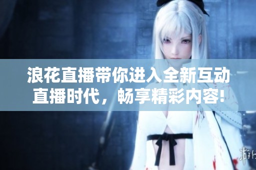 浪花直播带你进入全新互动直播时代，畅享精彩内容!