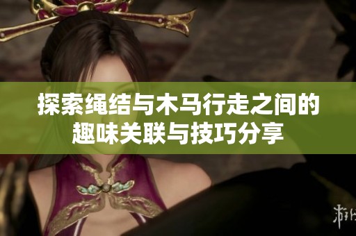 探索绳结与木马行走之间的趣味关联与技巧分享