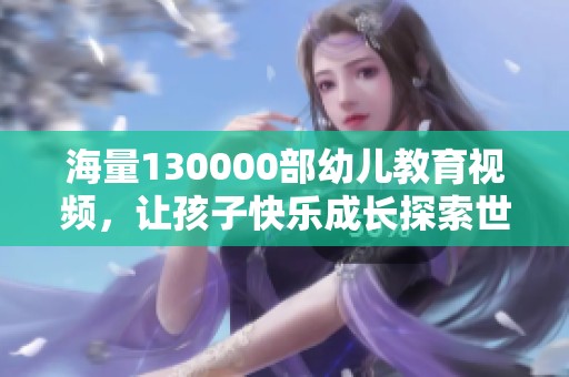 海量130000部幼儿教育视频，让孩子快乐成长探索世界